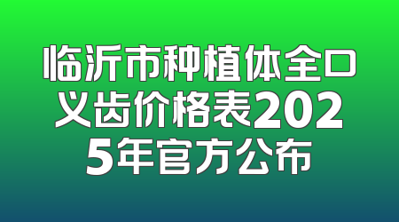 临沂市种植体全口义齿价格表2025年官方公布