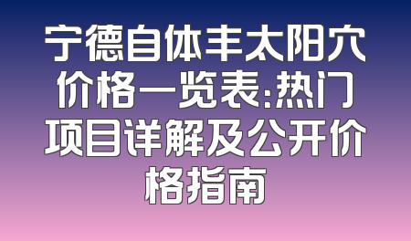 宁德自体丰太阳穴价格一览表：热门项目详解及公开价格指南