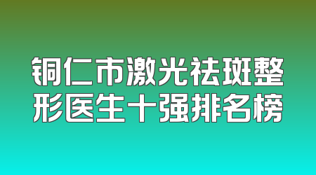 铜仁市激光祛斑整形医生十强排名榜