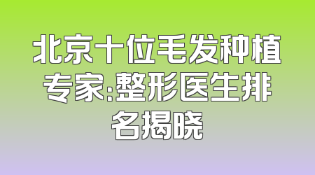 北京十位毛发种植专家：整形医生排名揭晓