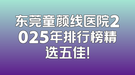 东莞童颜线医院2025年排行榜精选五佳！
