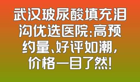 武汉玻尿酸填充泪沟优选医院：高预约量、好评如潮，价格一目了然！