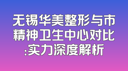 无锡华美整形与市精神卫生中心对比：实力深度解析