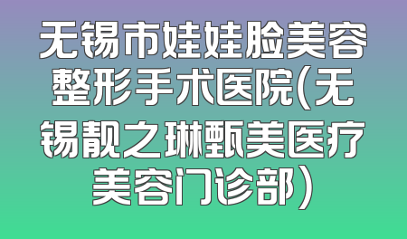 无锡市娃娃脸美容整形手术医院（无锡靓之琳甄美医疗美容门诊部）
