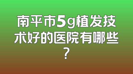 南平市5g植发技术好的医院有哪些？