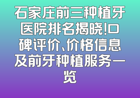 石家庄前三种植牙医院排名揭晓！口碑评价、价格信息及前牙种植服务一览