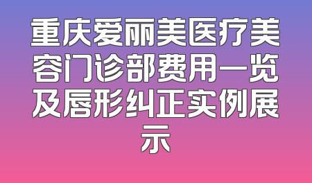 重庆爱丽美医疗美容门诊部费用一览及唇形纠正实例展示