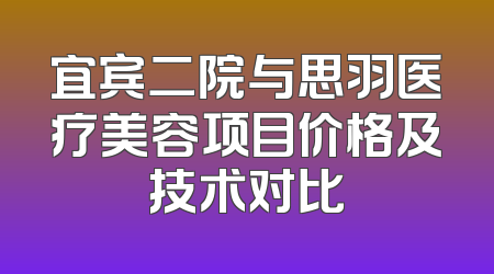 宜宾二院与思羽医疗美容项目价格及技术对比