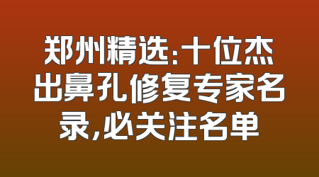 郑州精选：十位杰出鼻孔修复专家名录，必关注名单