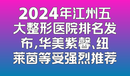 2024年江州五大整形医院排名发布，华美紫馨、纽莱茵等受强烈推荐