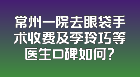 常州一院去眼袋手术收费及李玲巧等医生口碑如何？