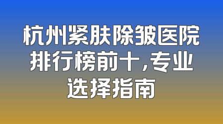 杭州紧肤除皱医院排行榜前十，专业选择指南