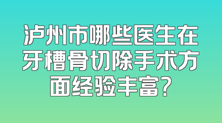 泸州市哪些医生在牙槽骨切除手术方面经验丰富？