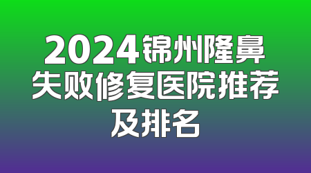 2024锦州隆鼻失败修复医院推荐及排名