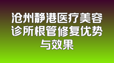 沧州静港医疗美容诊所根管修复优势与效果