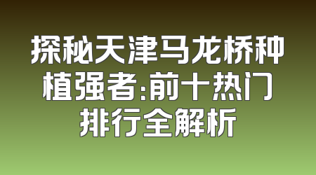 探秘天津马龙桥种植强者：前十热门排行全解析