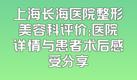 上海长海医院整形美容科评价：医院详情与患者术后感受分享