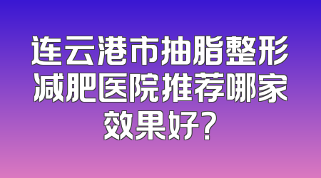 连云港市抽脂整形减肥医院推荐哪家效果好？