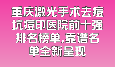 重庆激光手术去痘坑痘印医院前十强排名榜单，靠谱名单全新呈现