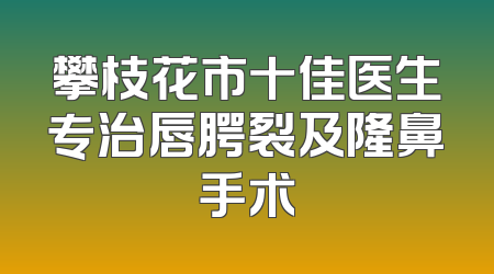 攀枝花市十佳医生专治唇腭裂及隆鼻手术