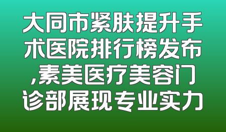 大同市紧肤提升手术医院排行榜发布，素美医疗美容门诊部展现专业实力