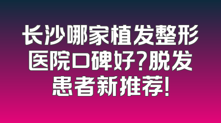 长沙哪家植发整形医院口碑好？脱发患者新推荐！