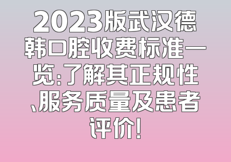 2023版武汉德韩口腔收费标准一览：了解其正规性、服务质量及患者评价！