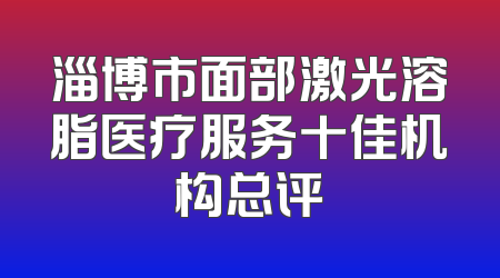 淄博市面部激光溶脂医疗服务十佳机构总评