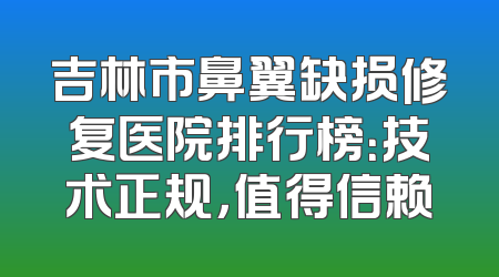 吉林市鼻翼缺损修复医院排行榜：技术正规，值得信赖