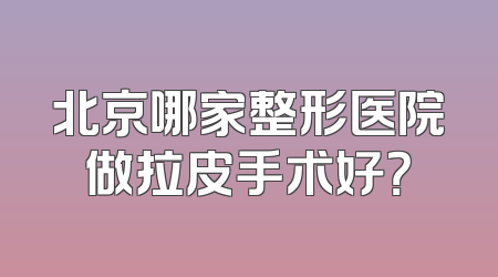 北京哪家整形医院做拉皮手术好？