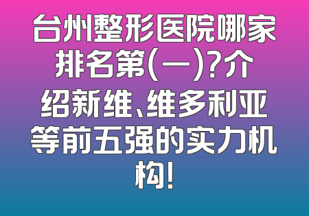 台州整形医院哪家排名第（一）？介绍新维、维多利亚等前五强的实力机构！