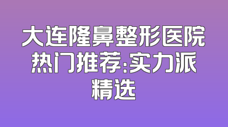 大连隆鼻整形医院热门推荐：实力派精选