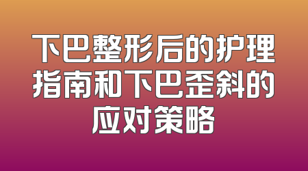 下巴整形后的护理指南和下巴歪斜的应对策略
