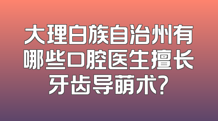 大理白族自治州有哪些口腔医生擅长牙齿导萌术？