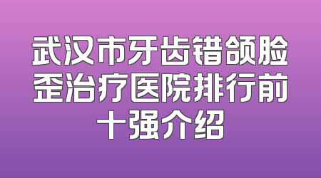 武汉市牙齿错颌脸歪治疗医院排行前十强介绍
