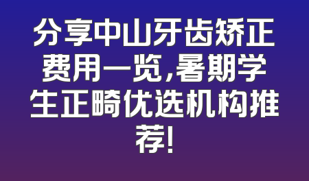 分享中山牙齿矫正费用一览，暑期学生正畸优选机构推荐！