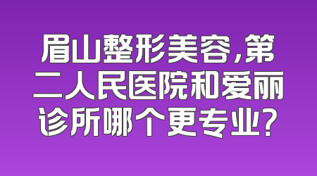 眉山整形美容，第二人民医院和爱丽诊所哪个更专业？