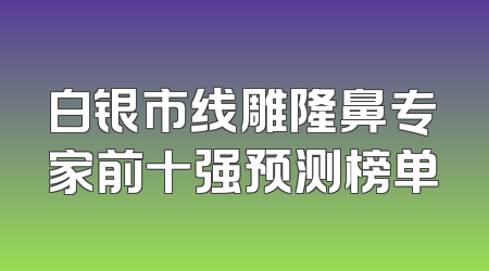 白银市线雕隆鼻专家前十强预测榜单