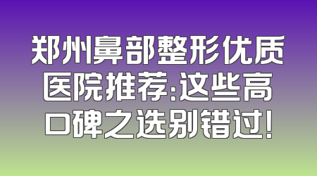 郑州鼻部整形优质医院推荐：这些高口碑之选别错过！