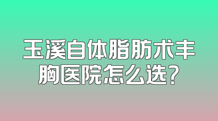 玉溪自体脂肪术丰胸医院怎么选？