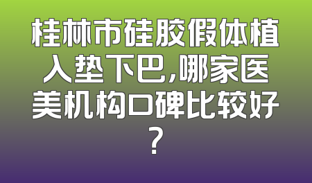 桂林市硅胶假体植入垫下巴，哪家医美机构口碑比较好？