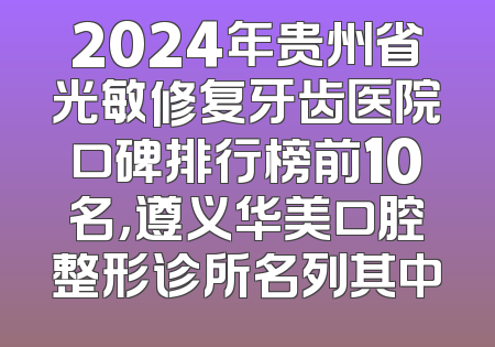 2024年贵州省光敏修复牙齿医院口碑排行榜前10名，遵义华美口腔整形诊所名列其中