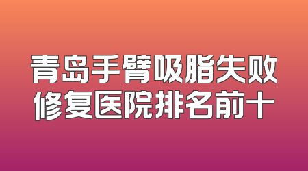 青岛手臂吸脂失败修复医院排名前十