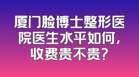 厦门脸博士整形医院医生水平如何，收费贵不贵？