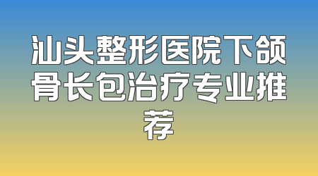 汕头整形医院下颌骨长包治疗专业推荐