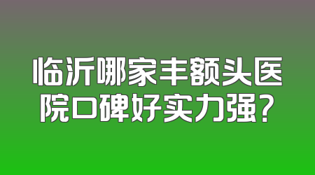 临沂哪家丰额头医院口碑好实力强？