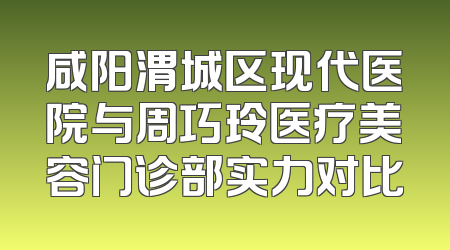 咸阳渭城区现代医院与周巧玲医疗美容门诊部实力对比