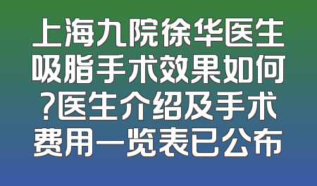 上海九院徐华医生吸脂手术效果如何？医生介绍及手术费用一览表已公布