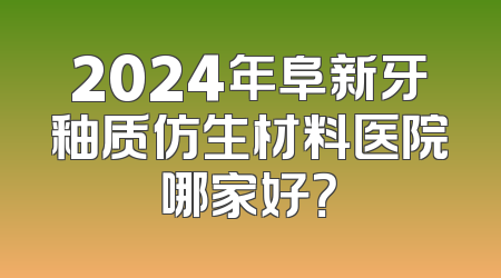 2024年阜新牙釉质仿生材料医院哪家好？