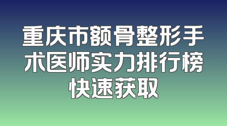 重庆市额骨整形手术医师实力排行榜快速获取